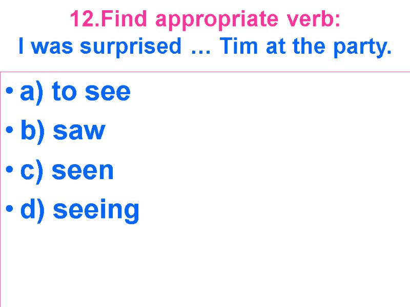 12.Find appropriate verb:  I was surprised … Tim at the party.  a)